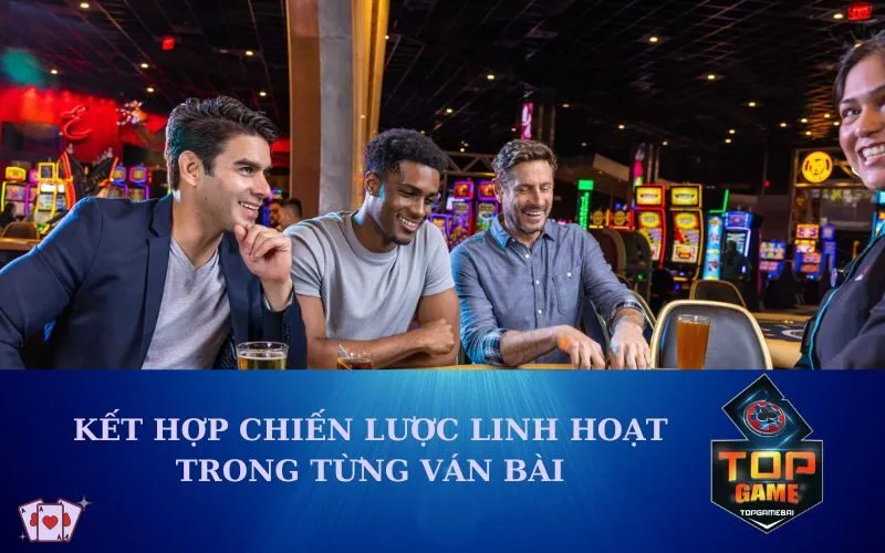 Kết Hợp Chiến Lược Linh Hoạt Trong Từng Ván Bài