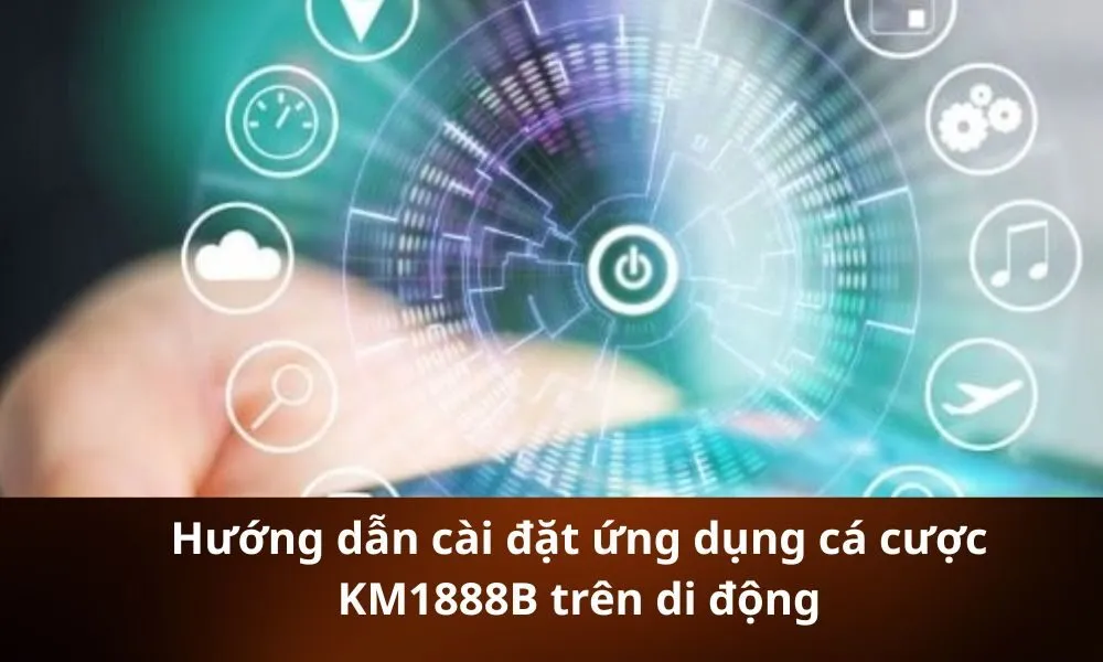 Hướng dẫn cài đặt ứng dụng cá cược KM1888B trên di động