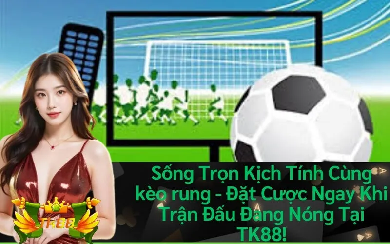 Sống Trọn Kịch Tính Cùng kèo rung - Đặt Cược Ngay Khi Trận Đấu Đang Nóng Tại TK88!