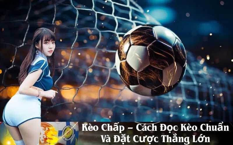 Kèo Chấp – Cách Đọc Kèo Chuẩn Và Đặt Cược Thắng Lớn