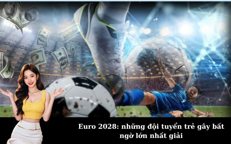 Euro 2028: những đội tuyển trẻ gây bất ngờ lớn nhất giải