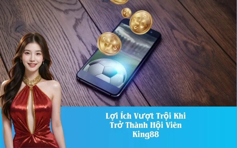 Lợi Ích Vượt Trội Khi Trở Thành Hội Viên King88
